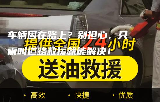 车辆困在路上？别担心，只需叫道路救援就能解决！