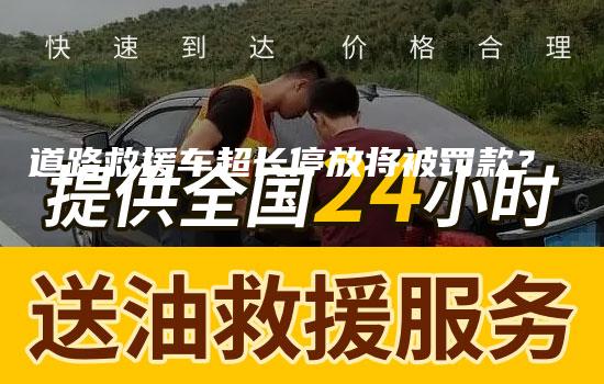 道路救援车超长停放将被罚款？