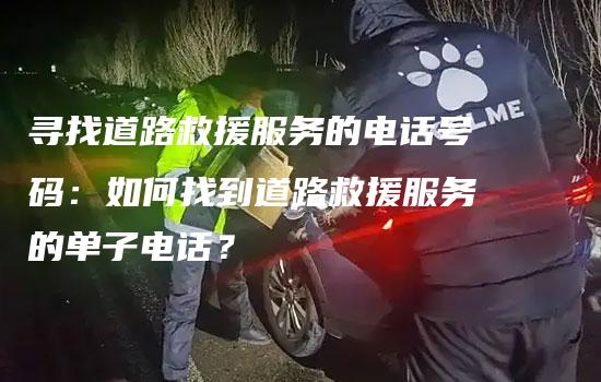 寻找道路救援服务的电话号码：如何找到道路救援服务的单子电话？