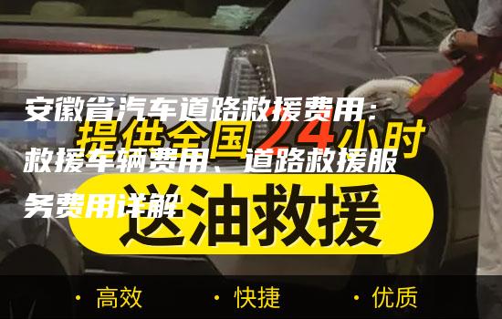 安徽省汽车道路救援费用：救援车辆费用、道路救援服务费用详解