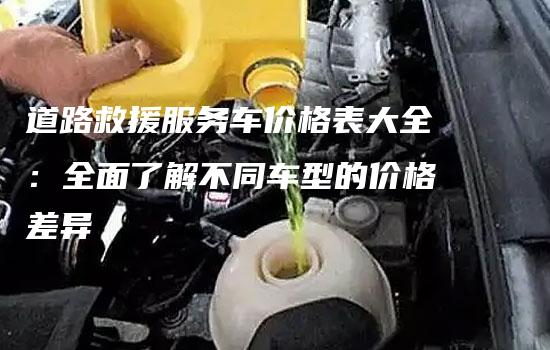 道路救援服务车价格表大全：全面了解不同车型的价格差异