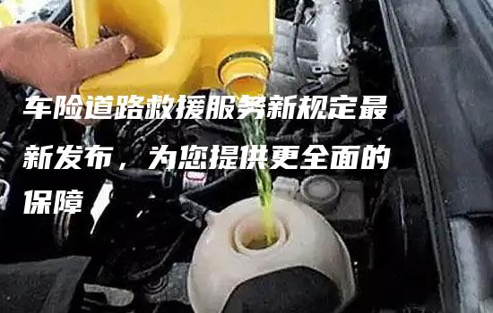 车险道路救援服务新规定最新发布，为您提供更全面的保障