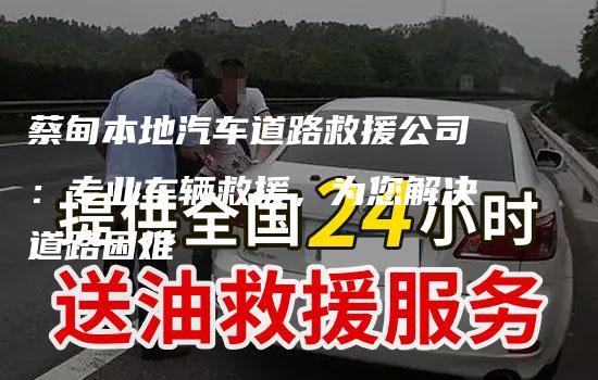 蔡甸本地汽车道路救援公司：专业车辆救援，为您解决道路困难