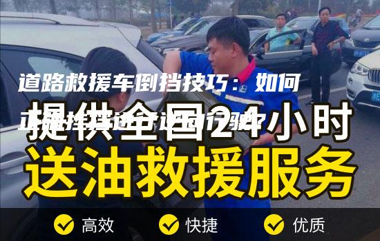 道路救援车倒挡技巧：如何正确挂挡进行逆向行驶？