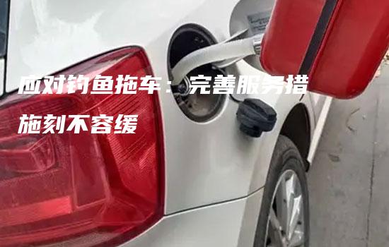 应对钓鱼拖车：完善服务措施刻不容缓