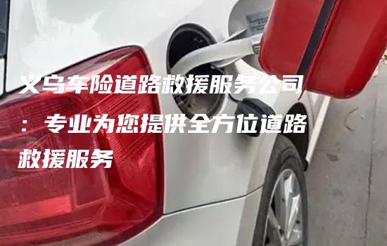 义乌车险道路救援服务公司：专业为您提供全方位道路救援服务