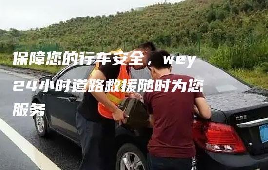 保障您的行车安全，wey24小时道路救援随时为您服务