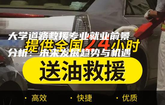 大学道路救援专业就业前景分析：未来发展趋势与机遇