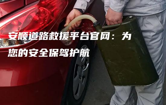 安顺道路救援平台官网：为您的安全保驾护航