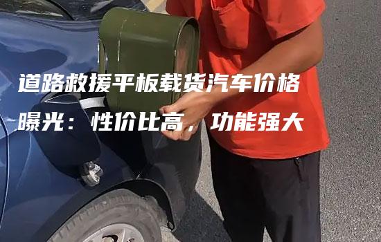 道路救援平板载货汽车价格曝光：性价比高，功能强大