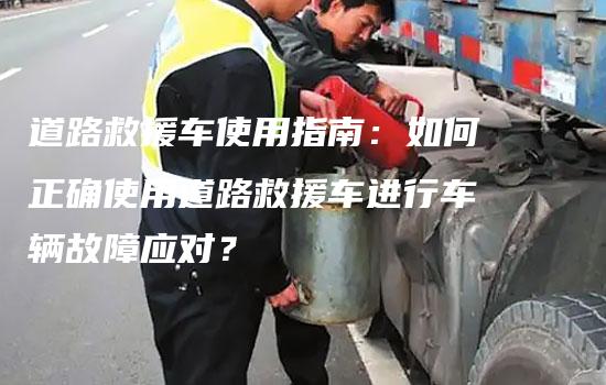 道路救援车使用指南：如何正确使用道路救援车进行车辆故障应对？