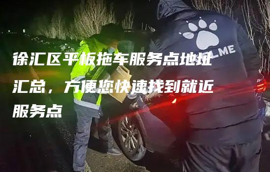 徐汇区平板拖车服务点地址汇总，方便您快速找到就近服务点