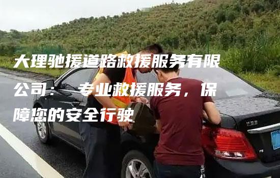 大理驰援道路救援服务有限公司： 专业救援服务，保障您的安全行驶