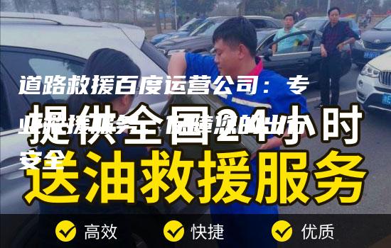 道路救援百度运营公司：专业救援服务，保障您的出行安全