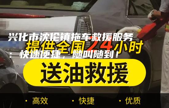 兴化市沈伦镇拖车救援服务：快速便捷，随叫随到！