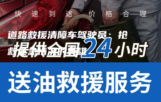 道路救援清障车驾驶员：抢救危急情况的英雄