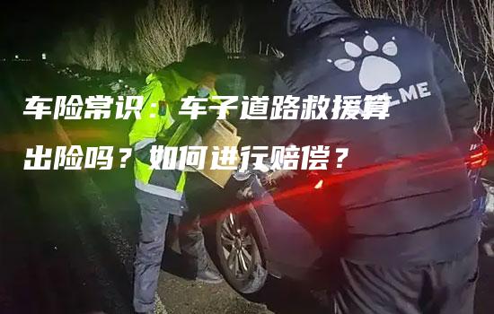 车险常识：车子道路救援算出险吗？如何进行赔偿？