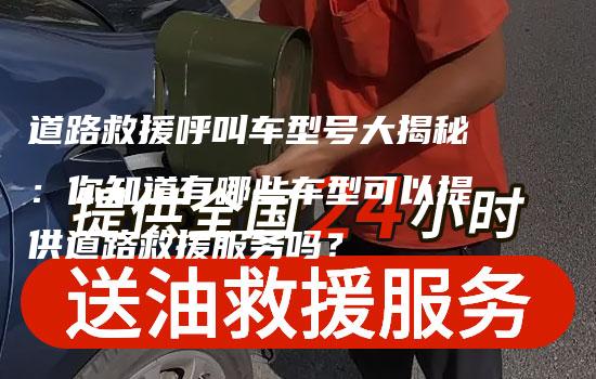 道路救援呼叫车型号大揭秘：你知道有哪些车型可以提供道路救援服务吗？