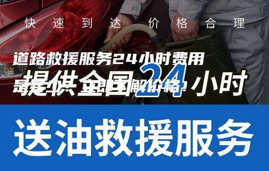 道路救援服务24小时费用是多少？立即了解价格！