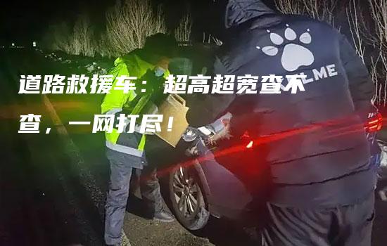 道路救援车：超高超宽查不查，一网打尽！