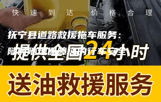 抚宁县道路救援拖车服务：随时随地保障您的行车安全