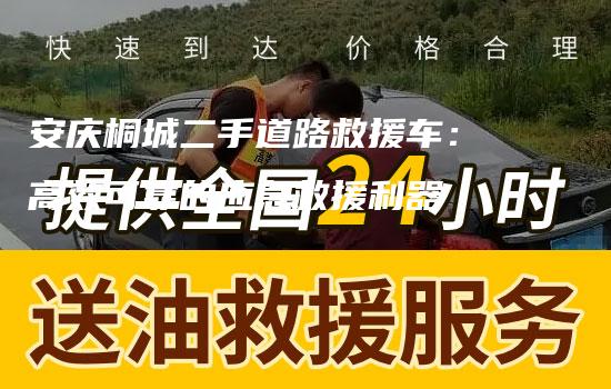 安庆桐城二手道路救援车：高效可靠的应急救援利器