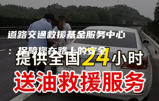 道路交通救援基金服务中心：保障您在路上的安全