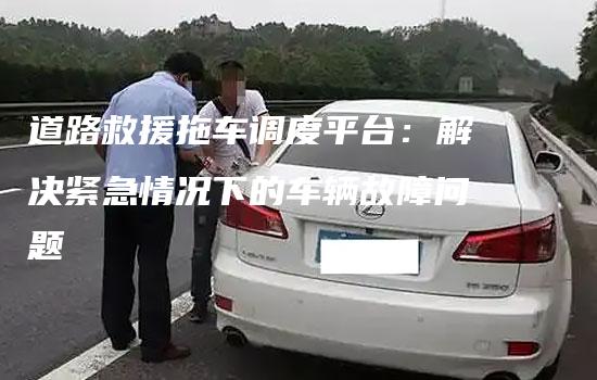 道路救援拖车调度平台：解决紧急情况下的车辆故障问题