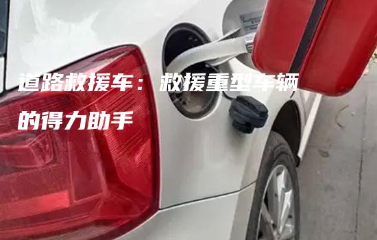 道路救援车：救援重型车辆的得力助手