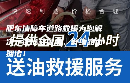 肥东清障车道路救援为您解决一键拯救困境，舒缓路面拥堵！