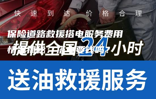 保险道路救援搭电服务费用情况揭秘：搭电要钱吗？