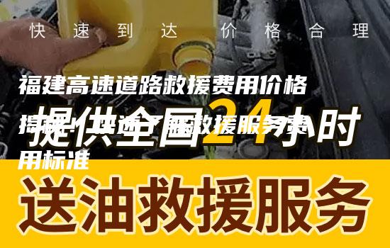 福建高速道路救援费用价格揭秘！快速了解救援服务费用标准