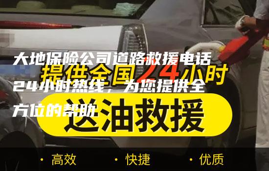 大地保险公司道路救援电话24小时热线，为您提供全方位的帮助