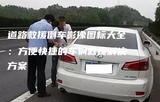 道路救援倒车影像图标大全：方便快捷的车辆救援解决方案