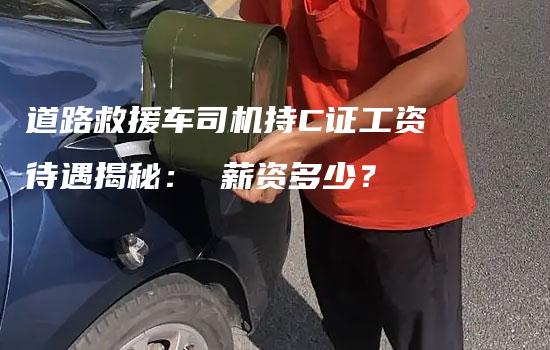 道路救援车司机持C证工资待遇揭秘： 薪资多少？