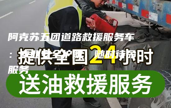 阿克苏五团道路救援服务车：专业安全护航，随时待命服务