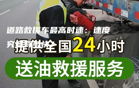 道路救援车最高时速：速度究竟有多快？