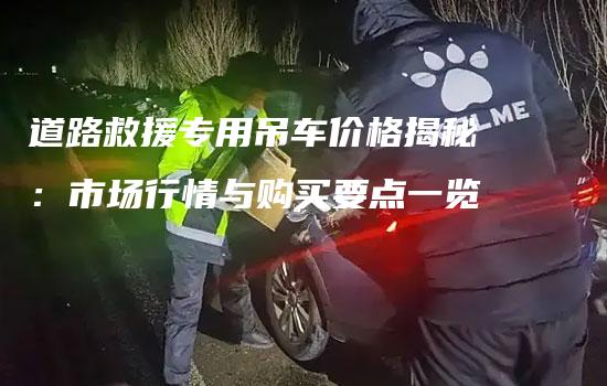 道路救援专用吊车价格揭秘：市场行情与购买要点一览