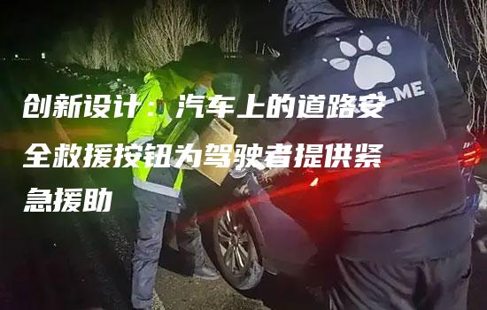 创新设计：汽车上的道路安全救援按钮为驾驶者提供紧急援助