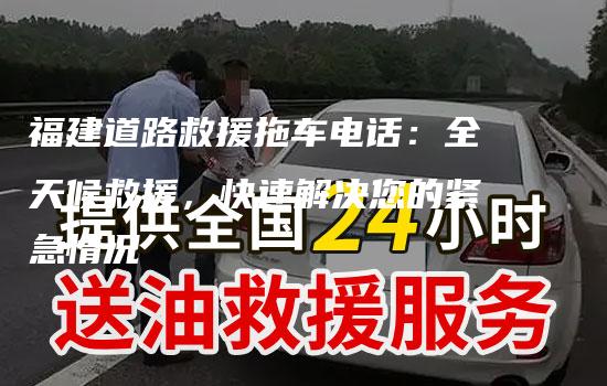 福建道路救援拖车电话：全天候救援，快速解决您的紧急情况