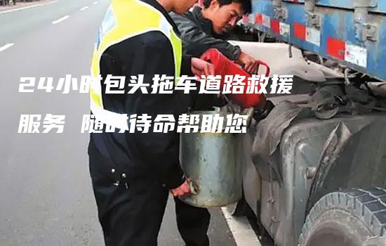 24小时包头拖车道路救援服务 随时待命帮助您