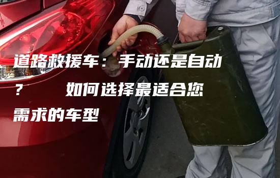 道路救援车：手动还是自动？   如何选择最适合您需求的车型