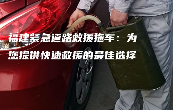 福建紧急道路救援拖车：为您提供快速救援的最佳选择