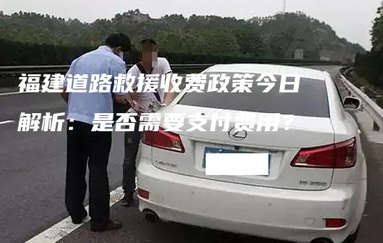 福建道路救援收费政策今日解析：是否需要支付费用？