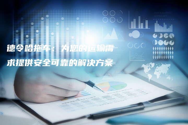 德令哈拖车：为您的运输需求提供安全可靠的解决方案