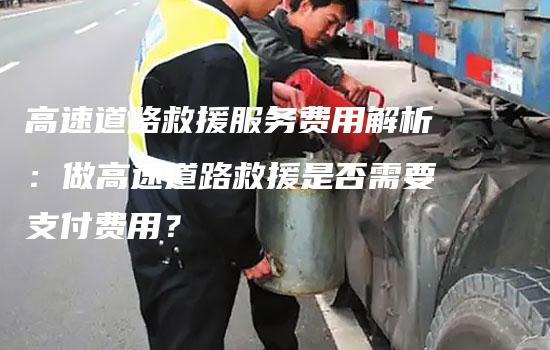 高速道路救援服务费用解析：做高速道路救援是否需要支付费用？