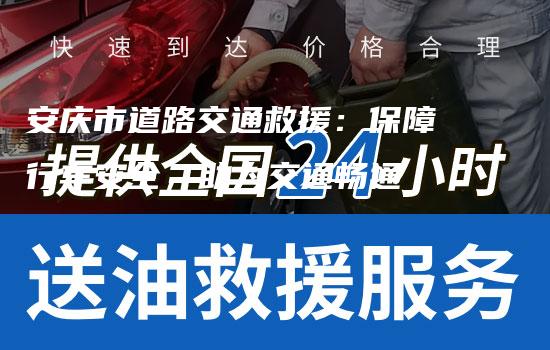 安庆市道路交通救援：保障行车安全，助力交通畅通