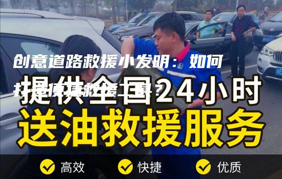 创意道路救援小发明：如何打造便捷救援工具？