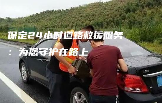 保定24小时道路救援服务：为您守护在路上