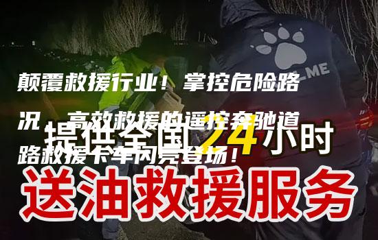 颠覆救援行业！掌控危险路况，高效救援的遥控奔驰道路救援卡车闪亮登场！